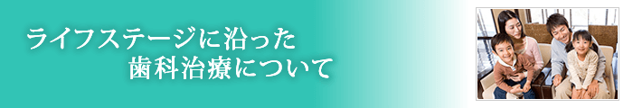 ライフステージに沿った歯科治療について